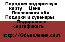 Породам подарочную карту  › Цена ­ 600 - Пензенская обл. Подарки и сувениры » Подарочные сертификаты   